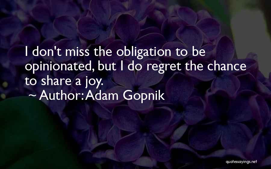 Adam Gopnik Quotes: I Don't Miss The Obligation To Be Opinionated, But I Do Regret The Chance To Share A Joy.