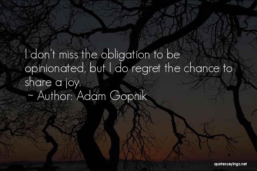 Adam Gopnik Quotes: I Don't Miss The Obligation To Be Opinionated, But I Do Regret The Chance To Share A Joy.