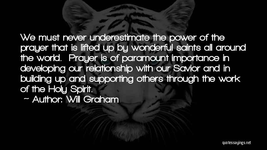 Will Graham Quotes: We Must Never Underestimate The Power Of The Prayer That Is Lifted Up By Wonderful Saints All Around The World.