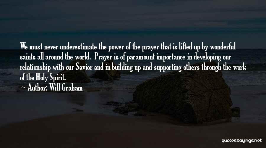 Will Graham Quotes: We Must Never Underestimate The Power Of The Prayer That Is Lifted Up By Wonderful Saints All Around The World.