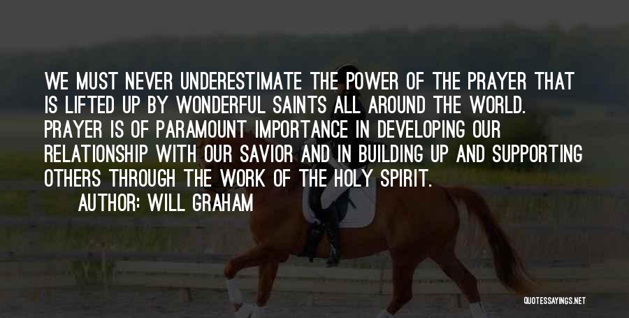 Will Graham Quotes: We Must Never Underestimate The Power Of The Prayer That Is Lifted Up By Wonderful Saints All Around The World.