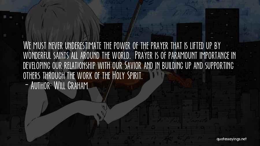 Will Graham Quotes: We Must Never Underestimate The Power Of The Prayer That Is Lifted Up By Wonderful Saints All Around The World.