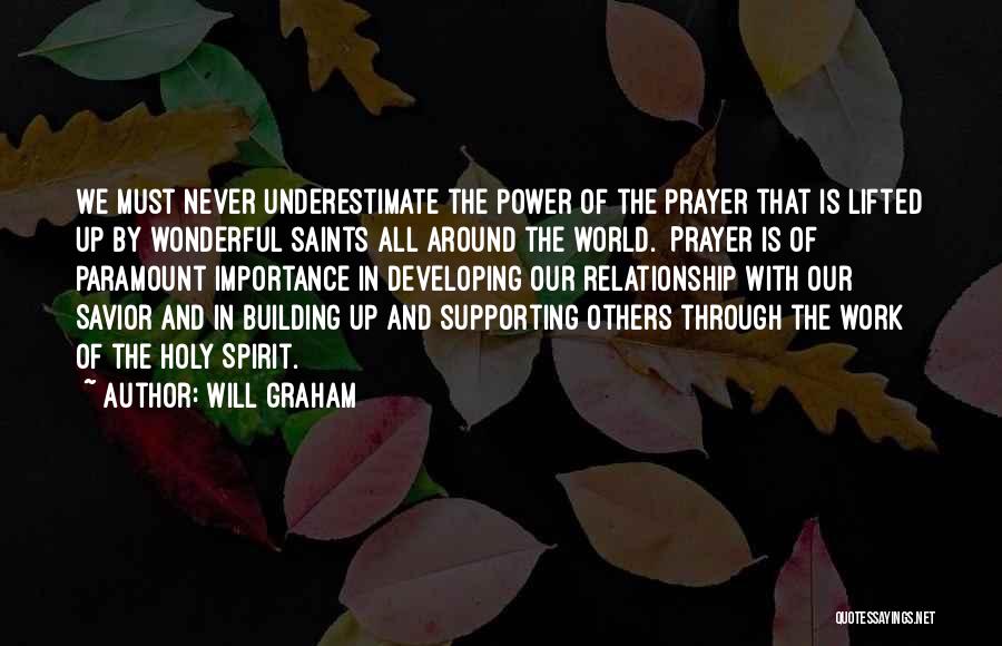 Will Graham Quotes: We Must Never Underestimate The Power Of The Prayer That Is Lifted Up By Wonderful Saints All Around The World.