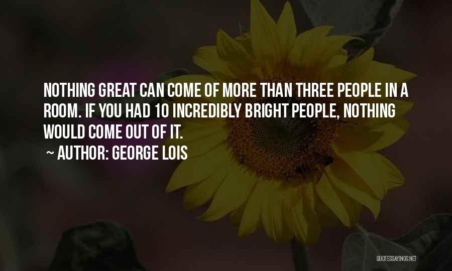 George Lois Quotes: Nothing Great Can Come Of More Than Three People In A Room. If You Had 10 Incredibly Bright People, Nothing