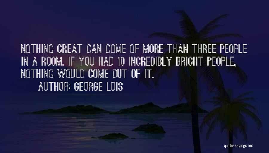 George Lois Quotes: Nothing Great Can Come Of More Than Three People In A Room. If You Had 10 Incredibly Bright People, Nothing