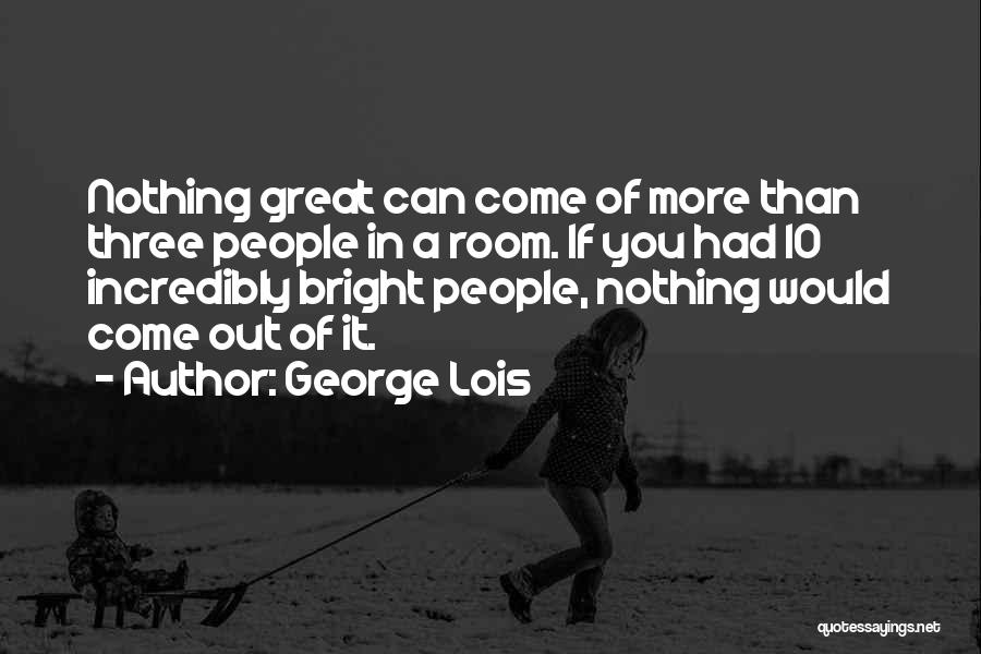 George Lois Quotes: Nothing Great Can Come Of More Than Three People In A Room. If You Had 10 Incredibly Bright People, Nothing