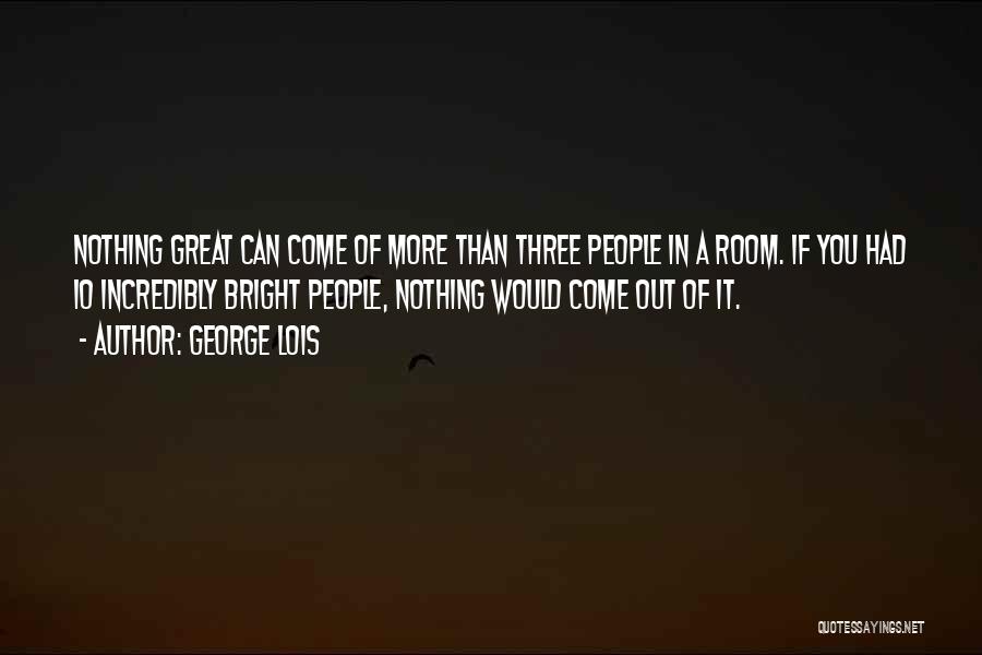 George Lois Quotes: Nothing Great Can Come Of More Than Three People In A Room. If You Had 10 Incredibly Bright People, Nothing