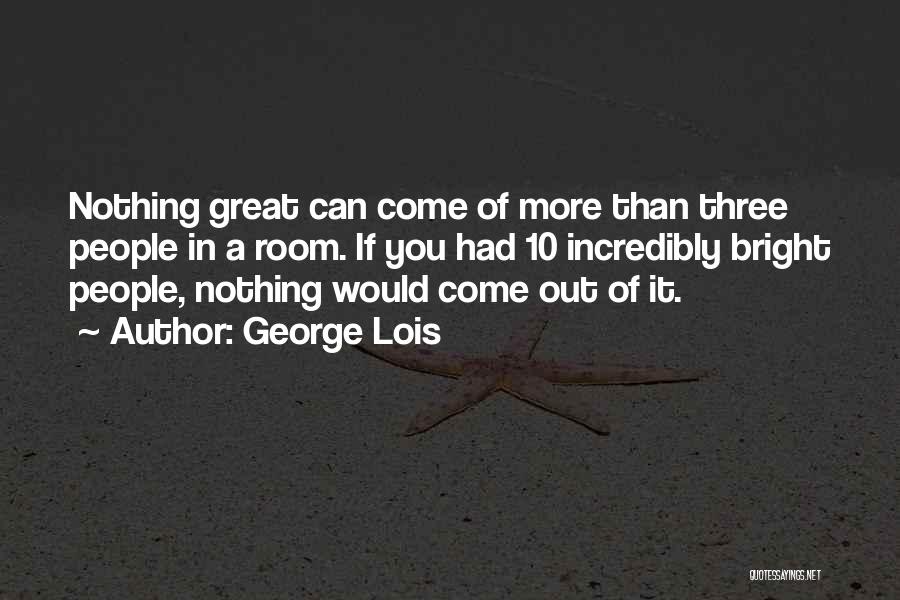 George Lois Quotes: Nothing Great Can Come Of More Than Three People In A Room. If You Had 10 Incredibly Bright People, Nothing