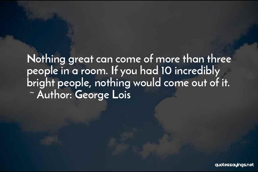 George Lois Quotes: Nothing Great Can Come Of More Than Three People In A Room. If You Had 10 Incredibly Bright People, Nothing