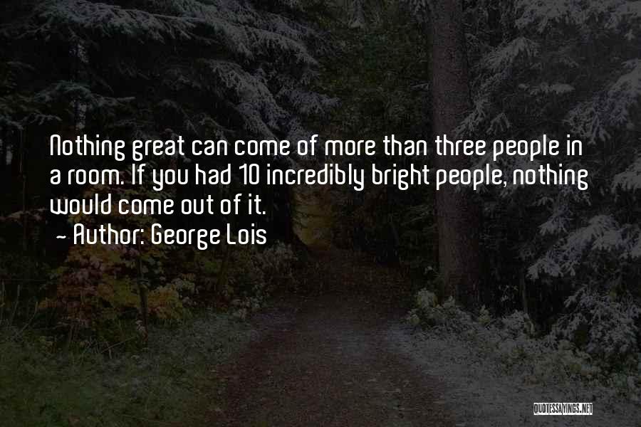 George Lois Quotes: Nothing Great Can Come Of More Than Three People In A Room. If You Had 10 Incredibly Bright People, Nothing
