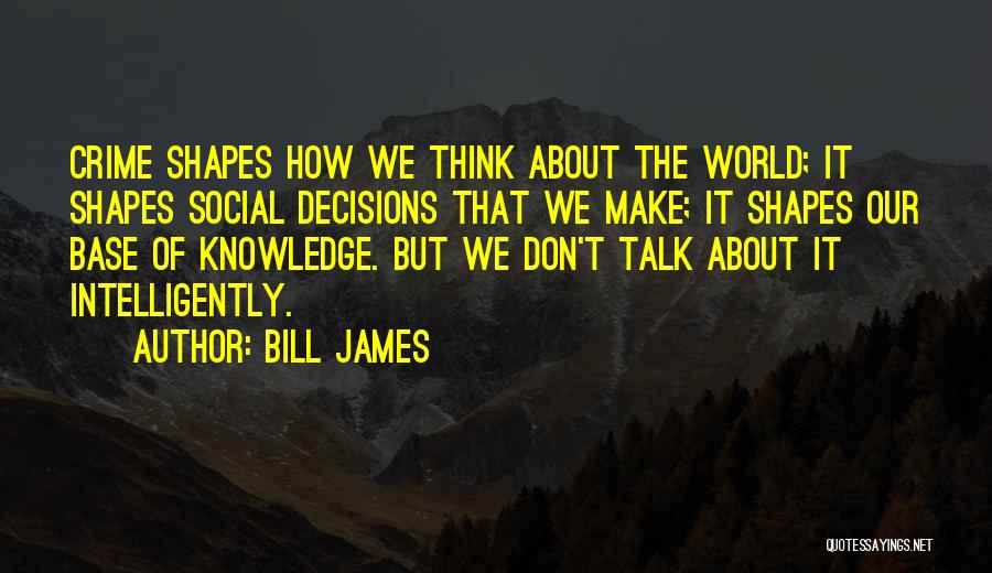 Bill James Quotes: Crime Shapes How We Think About The World; It Shapes Social Decisions That We Make; It Shapes Our Base Of