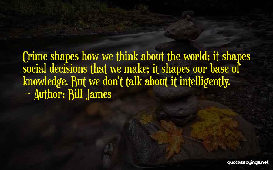 Bill James Quotes: Crime Shapes How We Think About The World; It Shapes Social Decisions That We Make; It Shapes Our Base Of