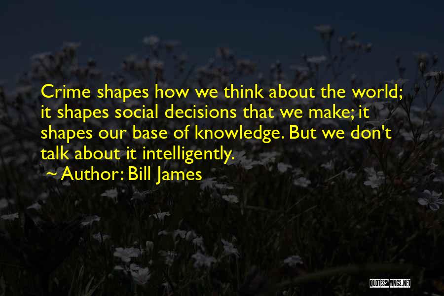 Bill James Quotes: Crime Shapes How We Think About The World; It Shapes Social Decisions That We Make; It Shapes Our Base Of