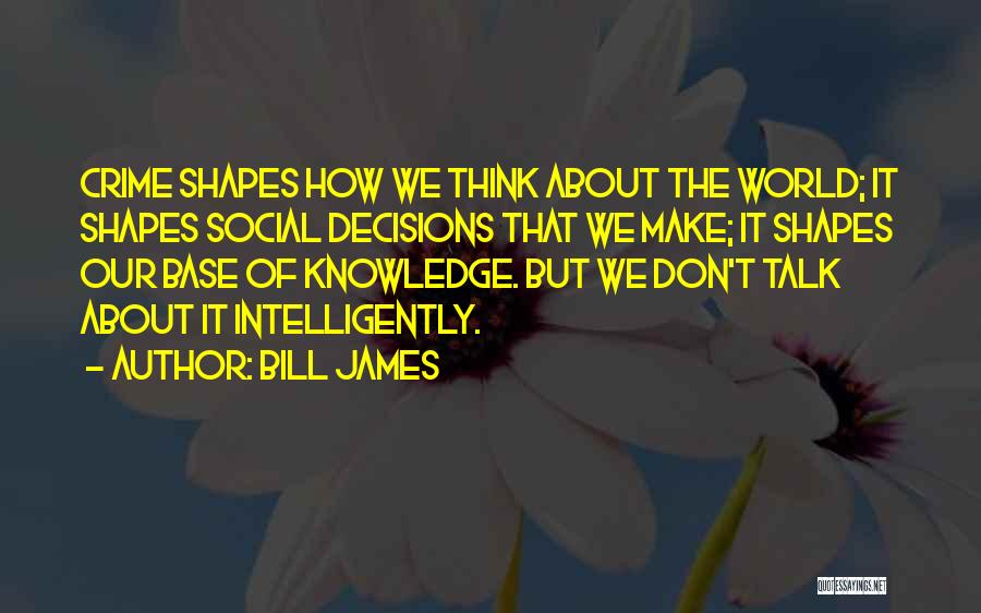 Bill James Quotes: Crime Shapes How We Think About The World; It Shapes Social Decisions That We Make; It Shapes Our Base Of