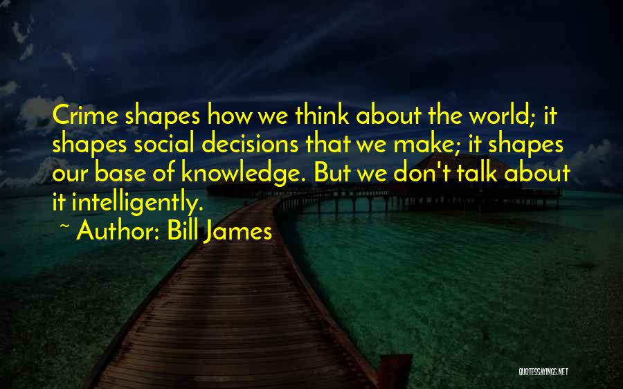 Bill James Quotes: Crime Shapes How We Think About The World; It Shapes Social Decisions That We Make; It Shapes Our Base Of