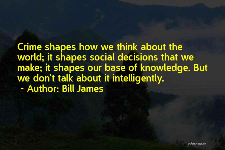 Bill James Quotes: Crime Shapes How We Think About The World; It Shapes Social Decisions That We Make; It Shapes Our Base Of