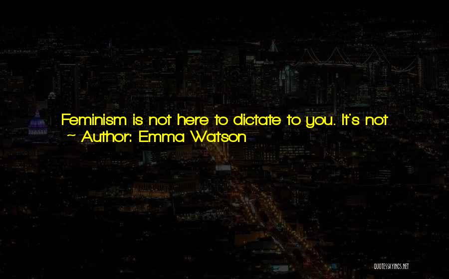 Emma Watson Quotes: Feminism Is Not Here To Dictate To You. It's Not Prescriptive, It's Not Dogmatic. All We Are Here To Do