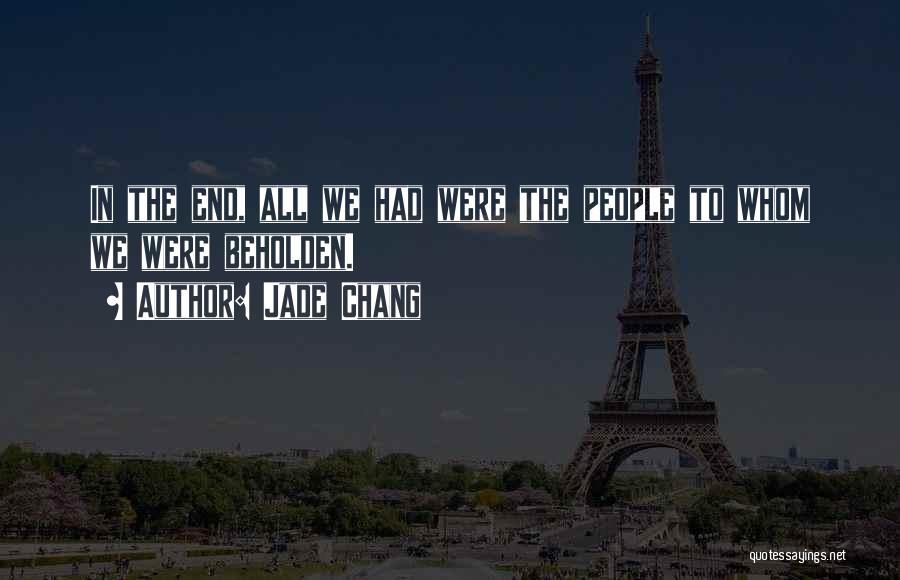 Jade Chang Quotes: In The End, All We Had Were The People To Whom We Were Beholden.