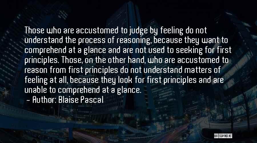 Blaise Pascal Quotes: Those Who Are Accustomed To Judge By Feeling Do Not Understand The Process Of Reasoning, Because They Want To Comprehend