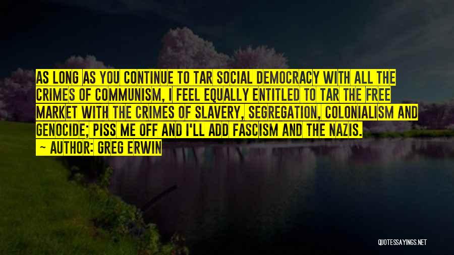 Greg Erwin Quotes: As Long As You Continue To Tar Social Democracy With All The Crimes Of Communism, I Feel Equally Entitled To