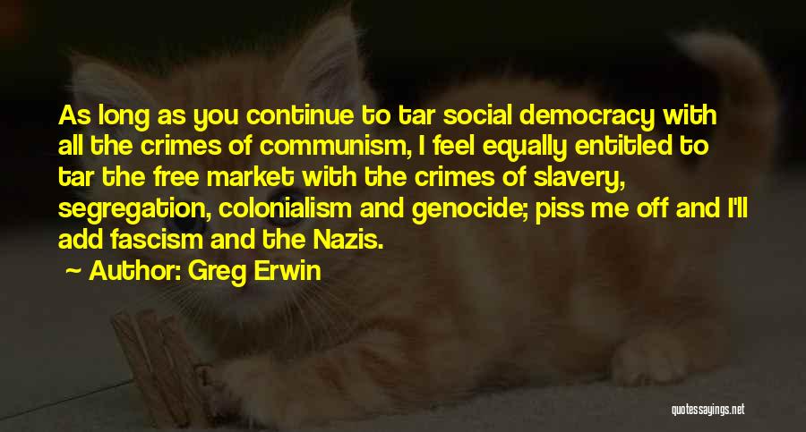 Greg Erwin Quotes: As Long As You Continue To Tar Social Democracy With All The Crimes Of Communism, I Feel Equally Entitled To