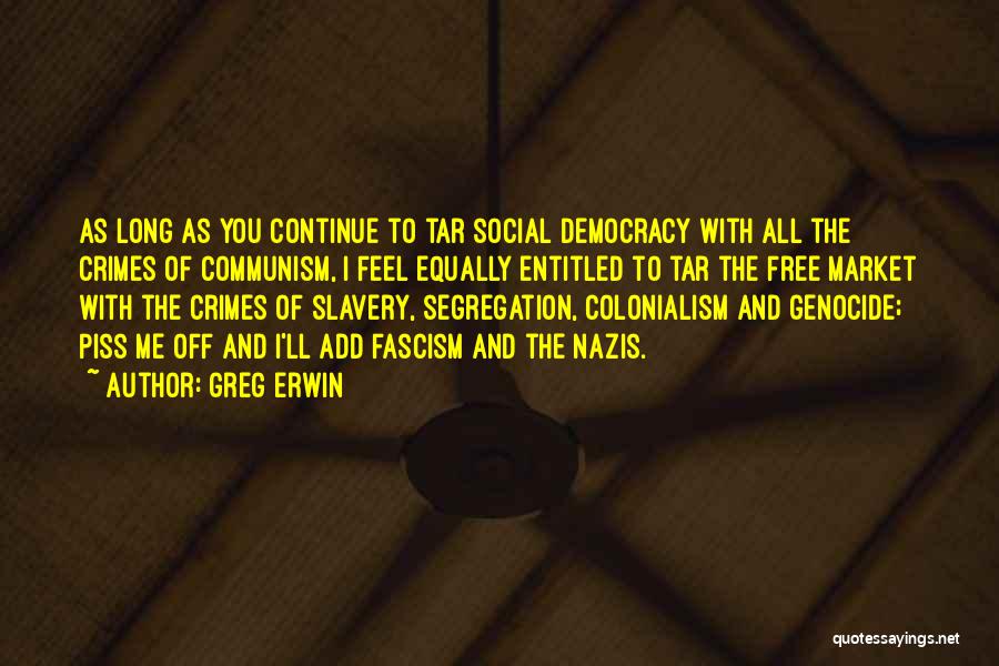Greg Erwin Quotes: As Long As You Continue To Tar Social Democracy With All The Crimes Of Communism, I Feel Equally Entitled To