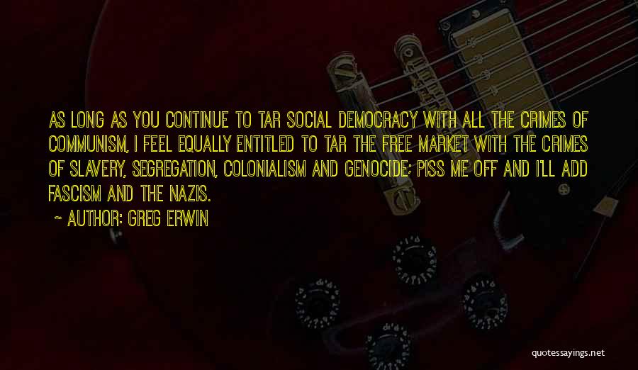 Greg Erwin Quotes: As Long As You Continue To Tar Social Democracy With All The Crimes Of Communism, I Feel Equally Entitled To