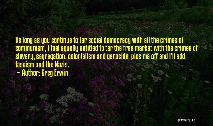 Greg Erwin Quotes: As Long As You Continue To Tar Social Democracy With All The Crimes Of Communism, I Feel Equally Entitled To