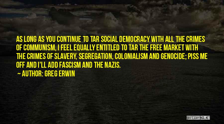 Greg Erwin Quotes: As Long As You Continue To Tar Social Democracy With All The Crimes Of Communism, I Feel Equally Entitled To