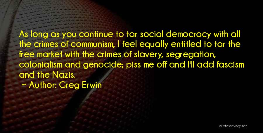 Greg Erwin Quotes: As Long As You Continue To Tar Social Democracy With All The Crimes Of Communism, I Feel Equally Entitled To