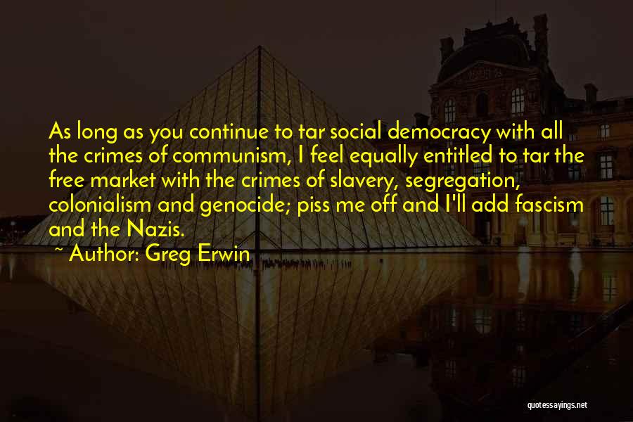 Greg Erwin Quotes: As Long As You Continue To Tar Social Democracy With All The Crimes Of Communism, I Feel Equally Entitled To
