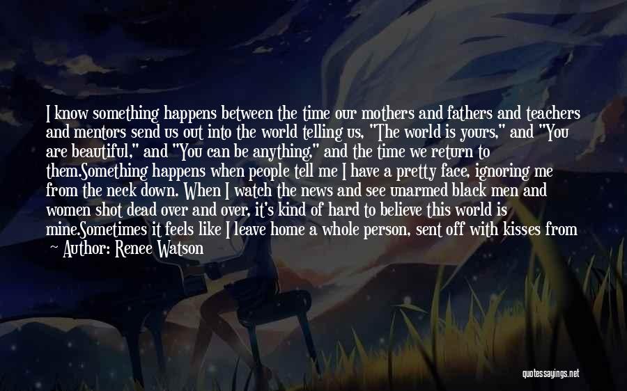 Renee Watson Quotes: I Know Something Happens Between The Time Our Mothers And Fathers And Teachers And Mentors Send Us Out Into The