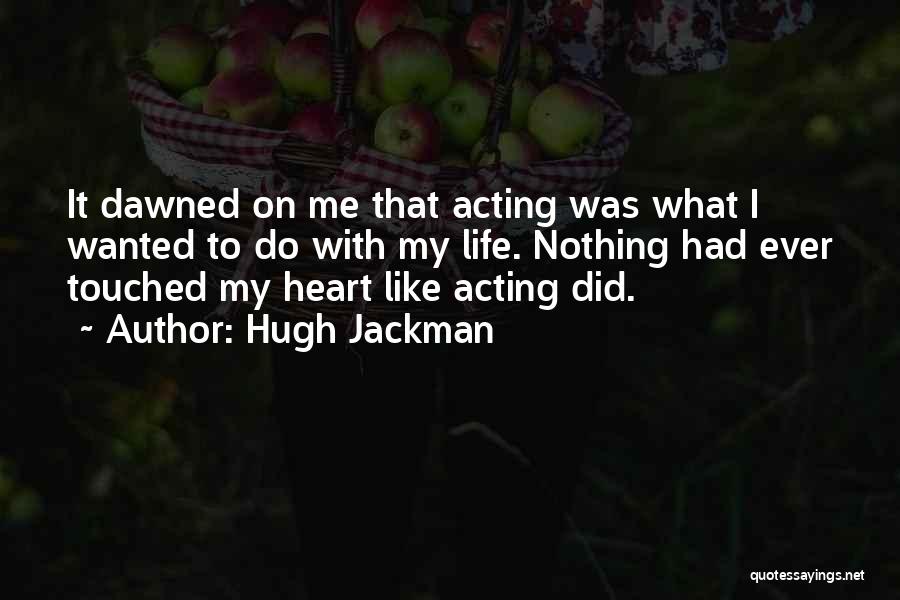 Hugh Jackman Quotes: It Dawned On Me That Acting Was What I Wanted To Do With My Life. Nothing Had Ever Touched My