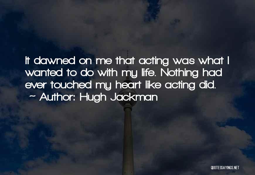 Hugh Jackman Quotes: It Dawned On Me That Acting Was What I Wanted To Do With My Life. Nothing Had Ever Touched My