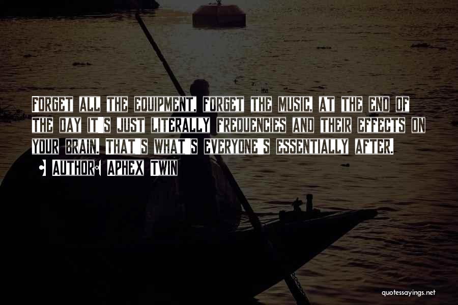 Aphex Twin Quotes: Forget All The Equipment, Forget The Music, At The End Of The Day It's Just Literally Frequencies And Their Effects