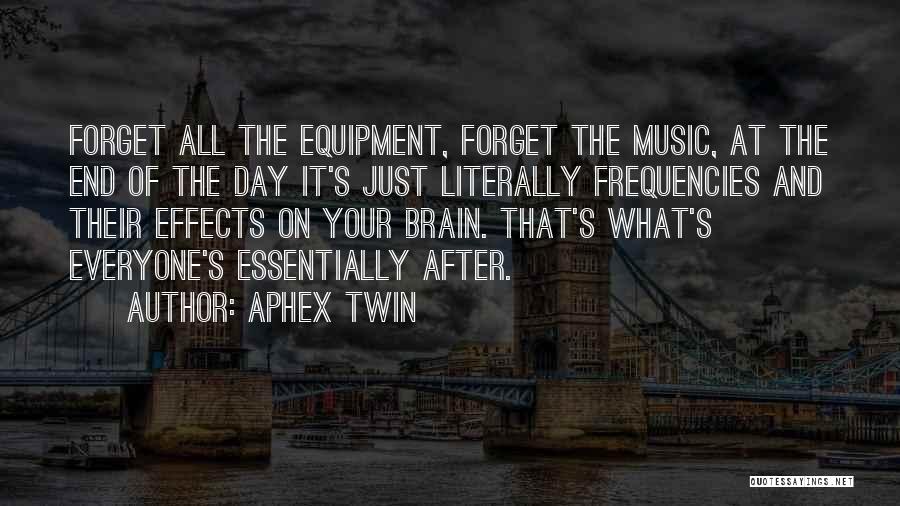 Aphex Twin Quotes: Forget All The Equipment, Forget The Music, At The End Of The Day It's Just Literally Frequencies And Their Effects