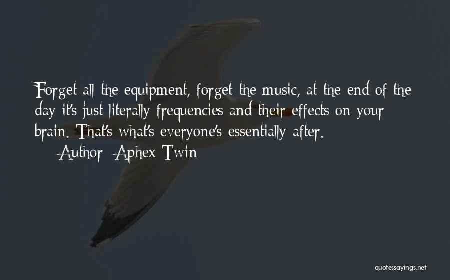 Aphex Twin Quotes: Forget All The Equipment, Forget The Music, At The End Of The Day It's Just Literally Frequencies And Their Effects