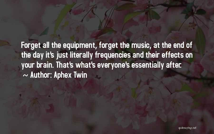 Aphex Twin Quotes: Forget All The Equipment, Forget The Music, At The End Of The Day It's Just Literally Frequencies And Their Effects