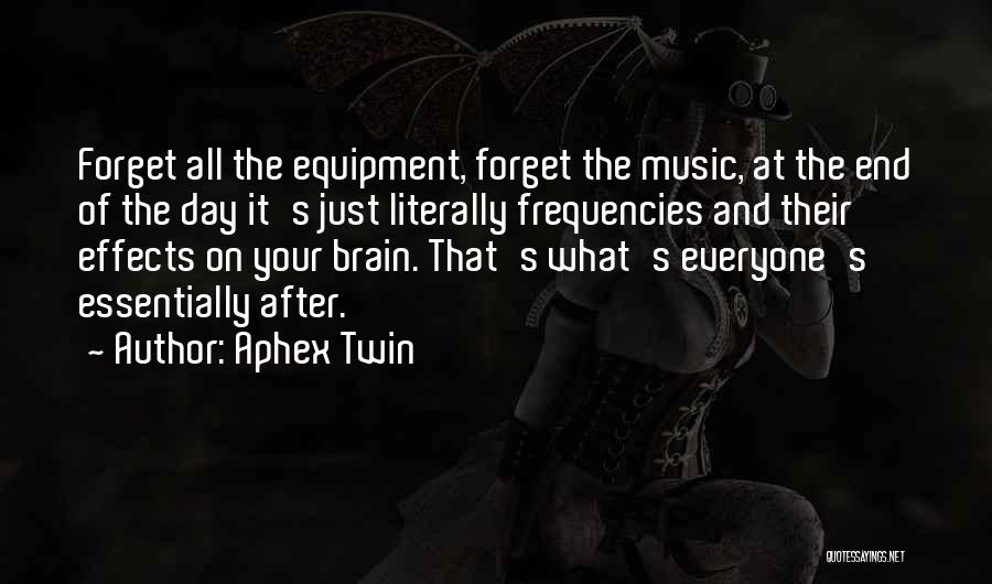 Aphex Twin Quotes: Forget All The Equipment, Forget The Music, At The End Of The Day It's Just Literally Frequencies And Their Effects