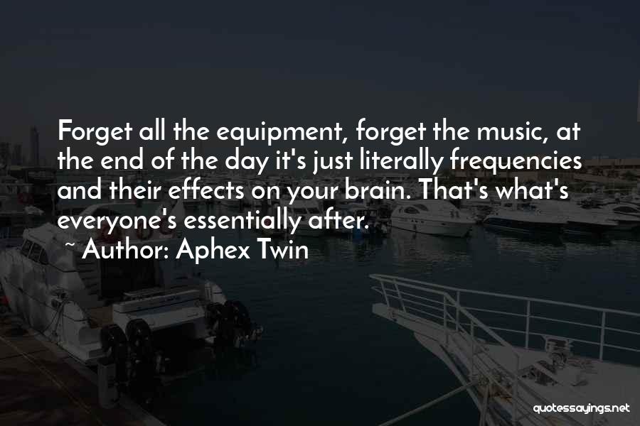 Aphex Twin Quotes: Forget All The Equipment, Forget The Music, At The End Of The Day It's Just Literally Frequencies And Their Effects