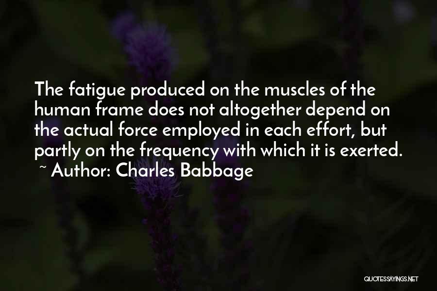 Charles Babbage Quotes: The Fatigue Produced On The Muscles Of The Human Frame Does Not Altogether Depend On The Actual Force Employed In