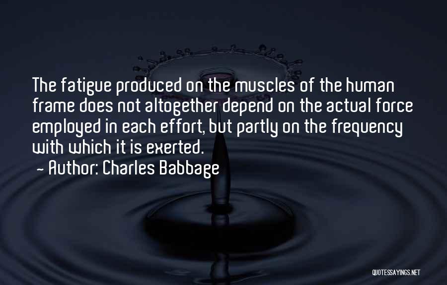 Charles Babbage Quotes: The Fatigue Produced On The Muscles Of The Human Frame Does Not Altogether Depend On The Actual Force Employed In