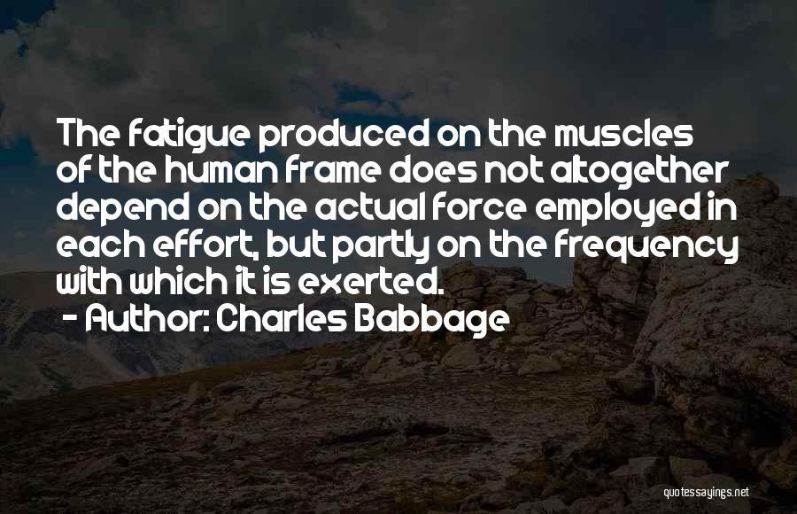 Charles Babbage Quotes: The Fatigue Produced On The Muscles Of The Human Frame Does Not Altogether Depend On The Actual Force Employed In