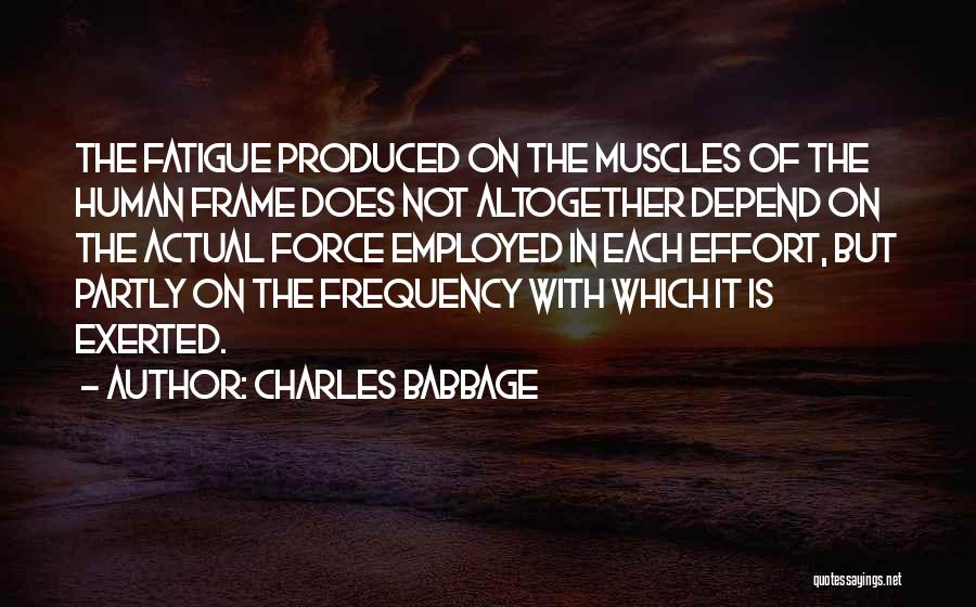 Charles Babbage Quotes: The Fatigue Produced On The Muscles Of The Human Frame Does Not Altogether Depend On The Actual Force Employed In