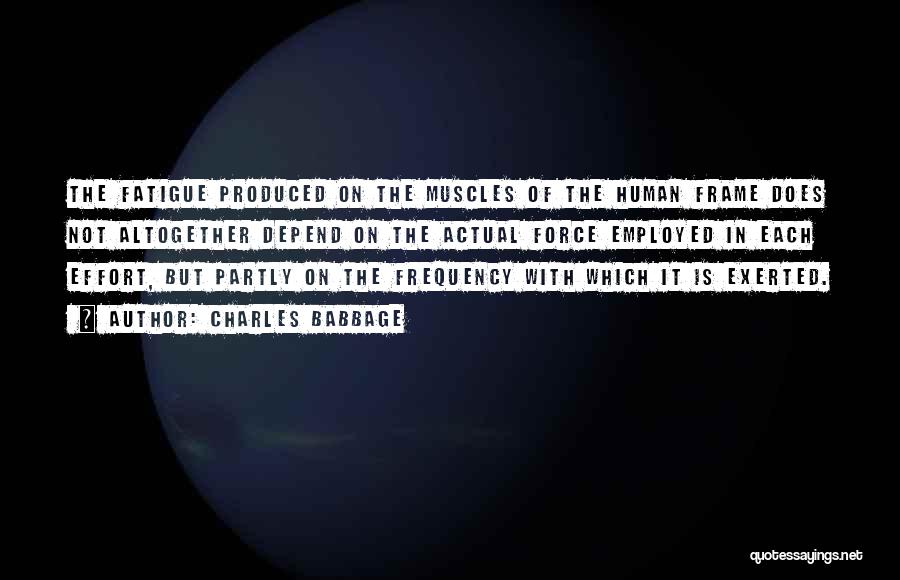 Charles Babbage Quotes: The Fatigue Produced On The Muscles Of The Human Frame Does Not Altogether Depend On The Actual Force Employed In