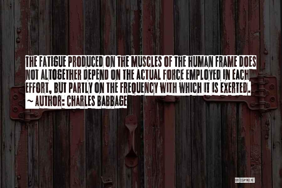 Charles Babbage Quotes: The Fatigue Produced On The Muscles Of The Human Frame Does Not Altogether Depend On The Actual Force Employed In