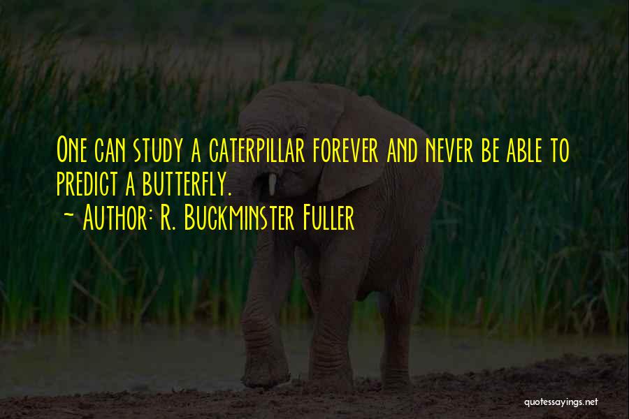 R. Buckminster Fuller Quotes: One Can Study A Caterpillar Forever And Never Be Able To Predict A Butterfly.