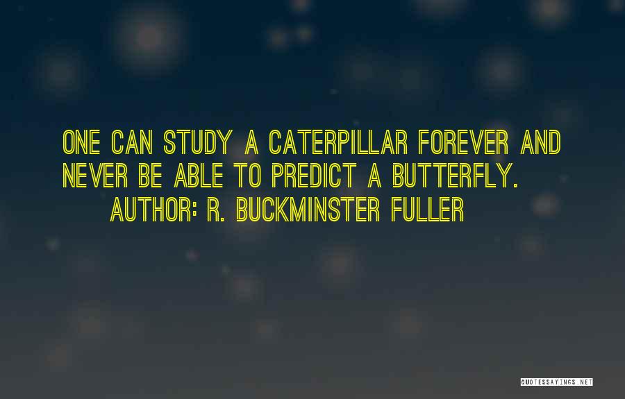 R. Buckminster Fuller Quotes: One Can Study A Caterpillar Forever And Never Be Able To Predict A Butterfly.