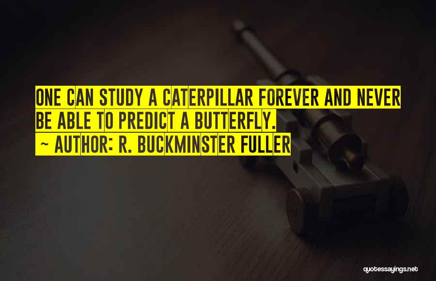 R. Buckminster Fuller Quotes: One Can Study A Caterpillar Forever And Never Be Able To Predict A Butterfly.