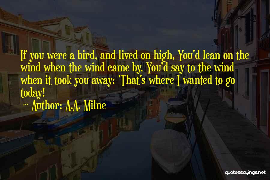 A.A. Milne Quotes: If You Were A Bird, And Lived On High, You'd Lean On The Wind When The Wind Came By, You'd